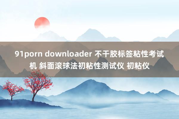 91porn downloader 不干胶标签粘性考试机 斜面滚球法初粘性测试仪 初粘仪