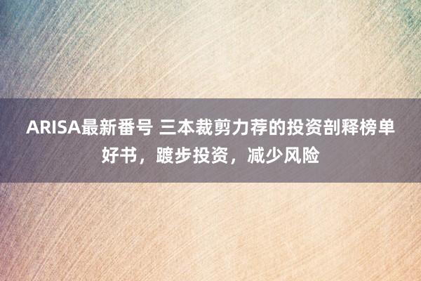 ARISA最新番号 三本裁剪力荐的投资剖释榜单好书，踱步投资，减少风险