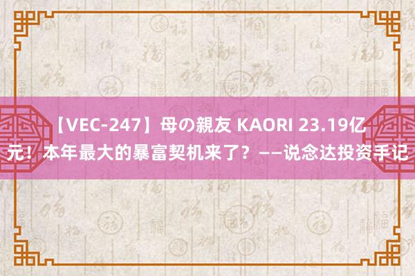 【VEC-247】母の親友 KAORI 23.19亿元！本年最大的暴富契机来了？——说念达投资手记