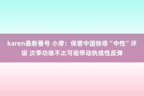 karen最新番号 小摩：保管中国铁塔“中性”评级 次季功绩不太可能带动执续性反弹