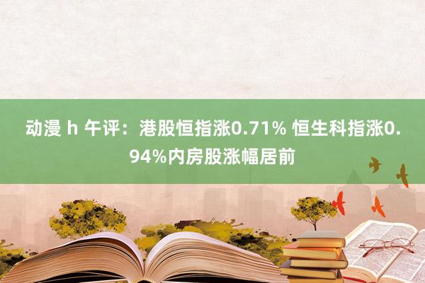 动漫 h 午评：港股恒指涨0.71% 恒生科指涨0.94%内房股涨幅居前