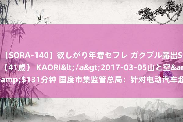 【SORA-140】欲しがり年増セフレ ガクブル露出SEX かおりサン（41歳） KAORI</a>2017-03-05山と空&$131分钟 国度市集监管总局：针对电动汽车超充等建筑评价认证轨制