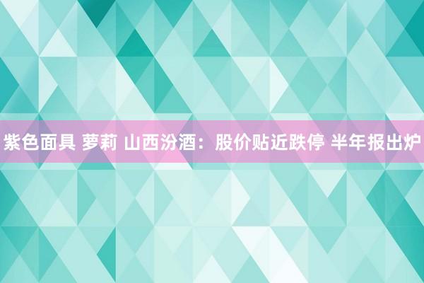 紫色面具 萝莉 山西汾酒：股价贴近跌停 半年报出炉