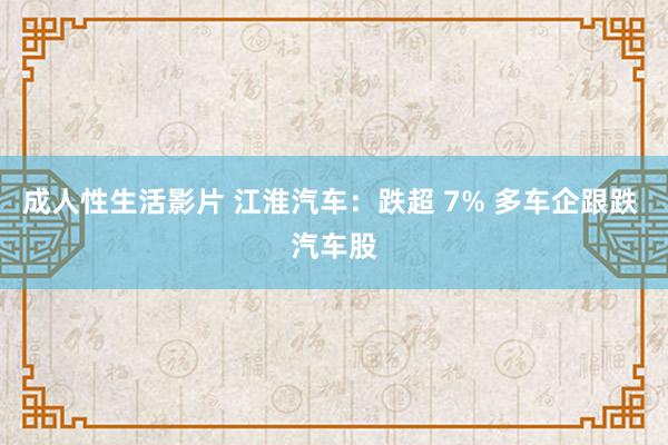 成人性生活影片 江淮汽车：跌超 7% 多车企跟跌 汽车股