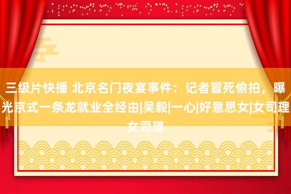 三级片快播 北京名门夜宴事件：记者冒死偷拍，曝光京式一条龙就业全经由|吴毅|一心|好意思女|女司理