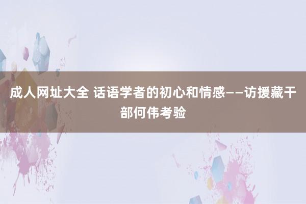 成人网址大全 话语学者的初心和情感——访援藏干部何伟考验