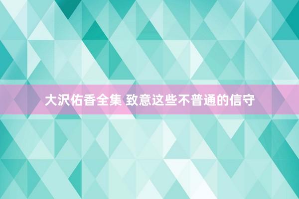 大沢佑香全集 致意这些不普通的信守