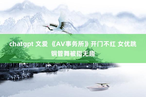 chatgpt 文爱 《AV事务所》开门不红 女优跳钢管舞被指无趣