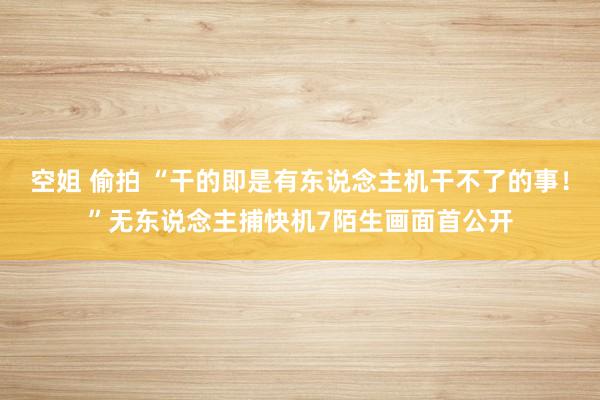 空姐 偷拍 “干的即是有东说念主机干不了的事！”无东说念主捕快机7陌生画面首公开