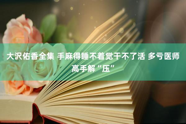 大沢佑香全集 手麻得睡不着觉干不了活 多亏医师高手解“压”