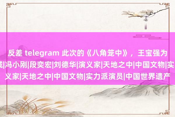 反差 telegram 此次的《八角笼中》，王宝强为何能告捷？|徐峥|陈想诚|冯小刚|段奕宏|刘德华|演义家|天地之中|中国文物|实力派演员|中国世界遗产