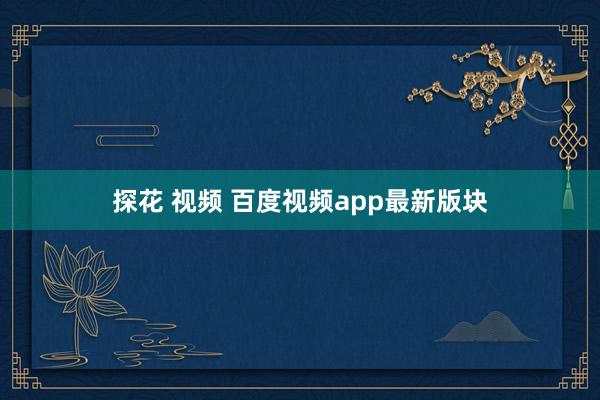 探花 视频 百度视频app最新版块