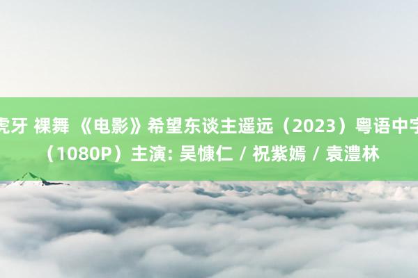 虎牙 裸舞 《电影》希望东谈主遥远（2023）粤语中字（1080P）主演: 吴慷仁 / 祝紫嫣 / 袁澧林