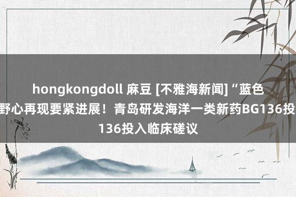 hongkongdoll 麻豆 [不雅海新闻]“蓝色药库”缔造野心再现要紧进展！青岛研发海洋一类新药BG136投入临床磋议