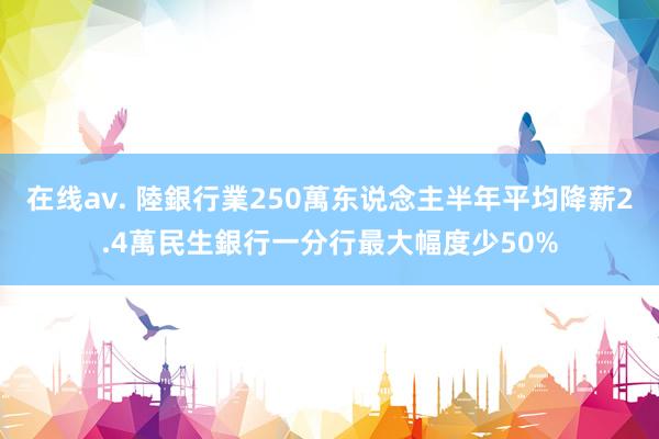 在线av. 陸銀行業250萬东说念主半年平均降薪2.4萬　民生銀行一分行最大幅度少50%