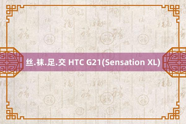 丝.袜.足.交 HTC G21(Sensation XL)