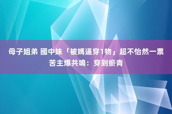 母子姐弟 國中妹「被媽逼穿1物」超不怡然　一票苦主爆共鳴：穿到瘀青